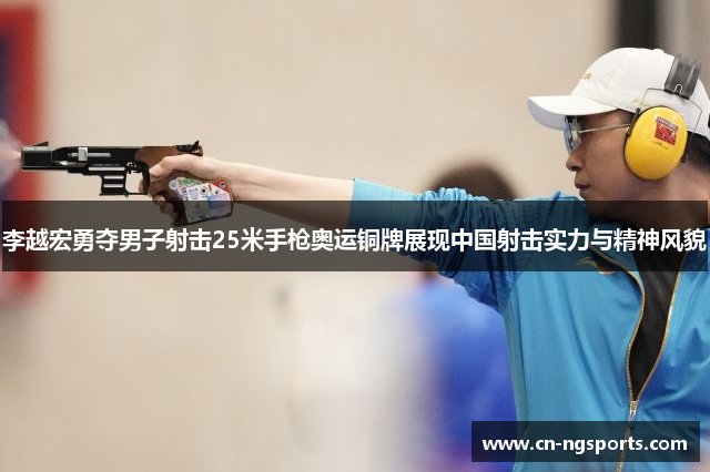 李越宏勇夺男子射击25米手枪奥运铜牌展现中国射击实力与精神风貌