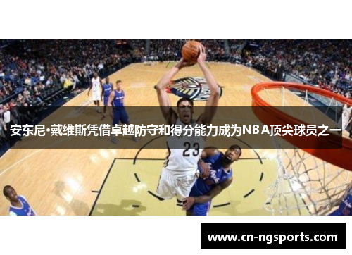 安东尼·戴维斯凭借卓越防守和得分能力成为NBA顶尖球员之一