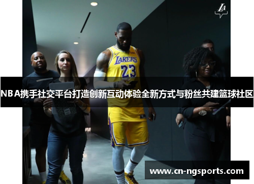 NBA携手社交平台打造创新互动体验全新方式与粉丝共建篮球社区