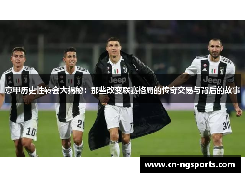 意甲历史性转会大揭秘：那些改变联赛格局的传奇交易与背后的故事