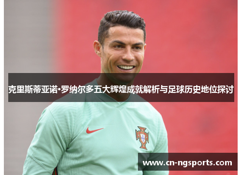 克里斯蒂亚诺·罗纳尔多五大辉煌成就解析与足球历史地位探讨