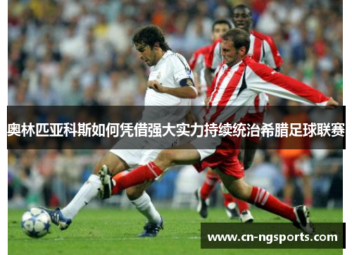 奥林匹亚科斯如何凭借强大实力持续统治希腊足球联赛