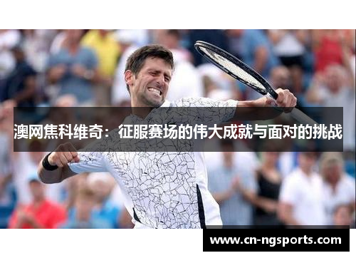 澳网焦科维奇：征服赛场的伟大成就与面对的挑战