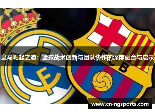皇马崛起之道：篮球战术创新与团队协作的深度融合与启示