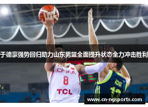 于德豪强势回归助力山东男篮全面提升状态全力冲击胜利