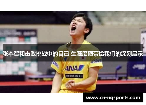 张本智和击败挑战中的自己 生涯磨砺带给我们的深刻启示