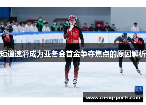 短道速滑成为亚冬会首金争夺焦点的原因解析