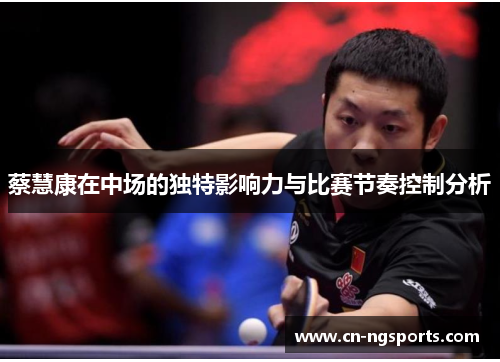 蔡慧康在中场的独特影响力与比赛节奏控制分析