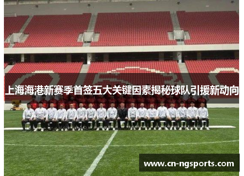 上海海港新赛季首签五大关键因素揭秘球队引援新动向