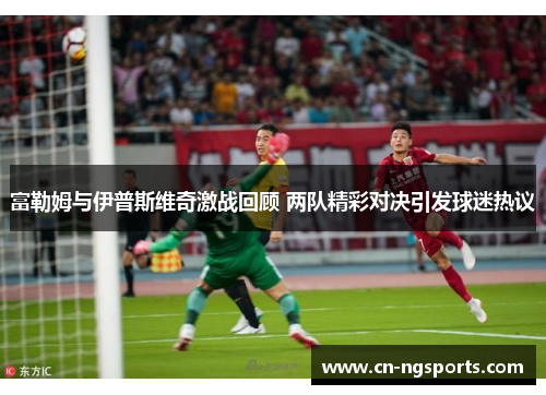 富勒姆与伊普斯维奇激战回顾 两队精彩对决引发球迷热议