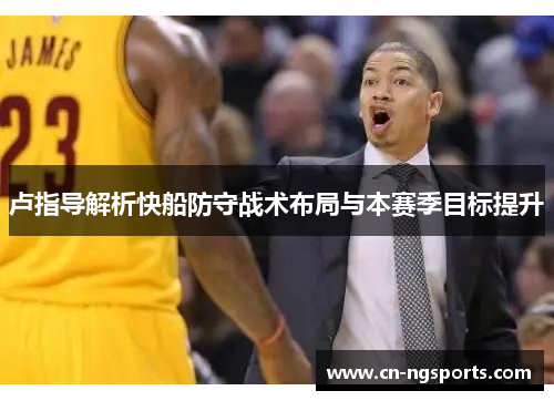 卢指导解析快船防守战术布局与本赛季目标提升