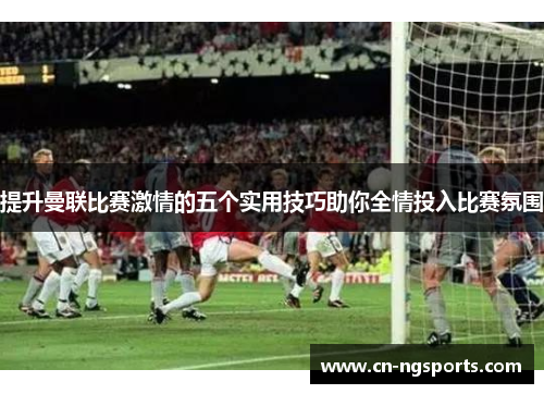 提升曼联比赛激情的五个实用技巧助你全情投入比赛氛围