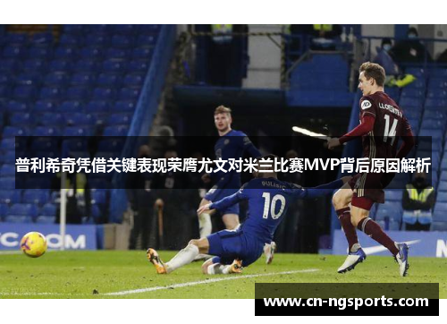普利希奇凭借关键表现荣膺尤文对米兰比赛MVP背后原因解析