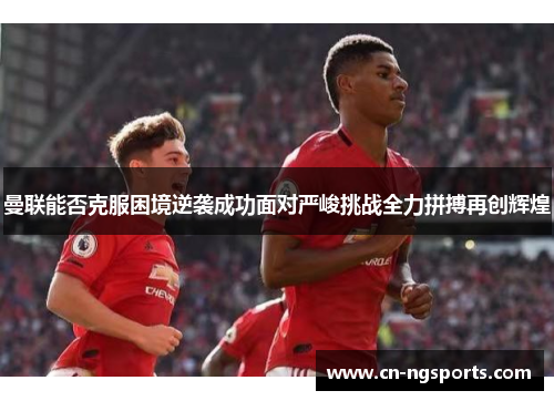 曼联能否克服困境逆袭成功面对严峻挑战全力拼搏再创辉煌