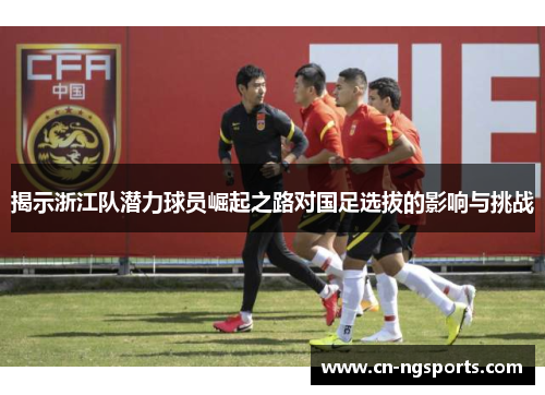 揭示浙江队潜力球员崛起之路对国足选拔的影响与挑战