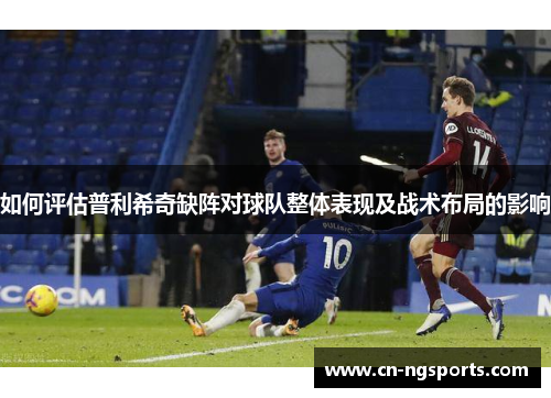 如何评估普利希奇缺阵对球队整体表现及战术布局的影响