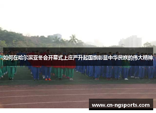 如何在哈尔滨亚冬会开幕式上庄严升起国旗彰显中华民族的伟大精神