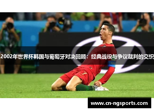 2002年世界杯韩国与葡萄牙对决回顾：经典战役与争议裁判的交织
