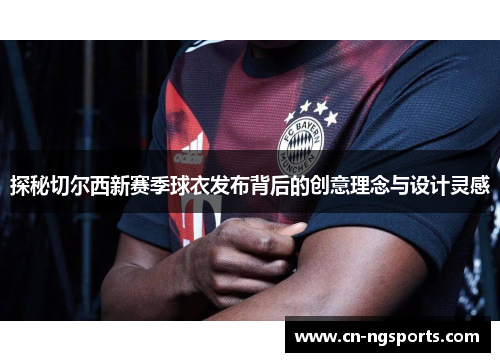 探秘切尔西新赛季球衣发布背后的创意理念与设计灵感
