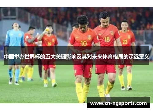中国举办世界杯的五大关键影响及其对未来体育格局的深远意义