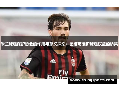 米兰球迷保护协会的作用与意义探索：团结与维护球迷权益的桥梁