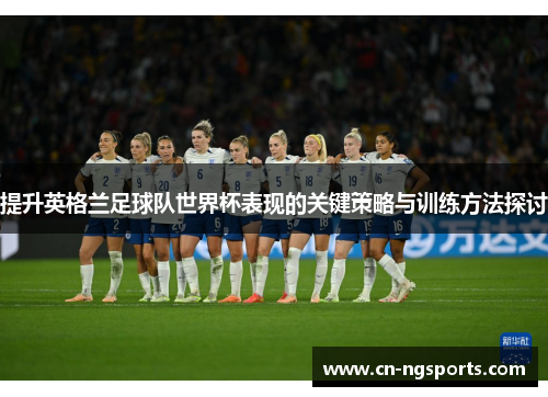 提升英格兰足球队世界杯表现的关键策略与训练方法探讨