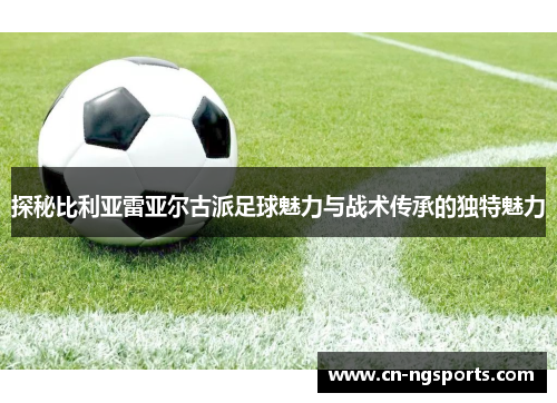 探秘比利亚雷亚尔古派足球魅力与战术传承的独特魅力