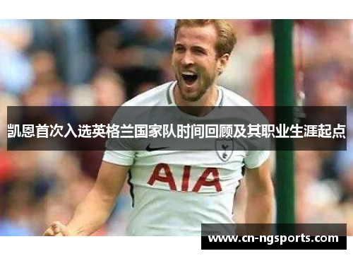 凯恩首次入选英格兰国家队时间回顾及其职业生涯起点 凯恩首次入选英格兰国家队时间回顾及其职业生涯起点