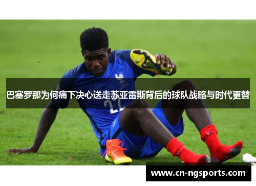 巴塞罗那为何痛下决心送走苏亚雷斯背后的球队战略与时代更替 巴塞罗那为何痛下决心送走苏亚雷斯背后的球队战略与时代更替