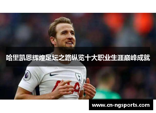 哈里凯恩辉煌足坛之路纵览十大职业生涯巅峰成就