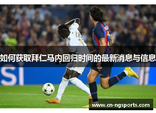 如何获取拜仁马内回归时间的最新消息与信息 如何获取拜仁马内回归时间的最新消息与信息