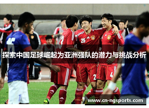 探索中国足球崛起为亚洲强队的潜力与挑战分析