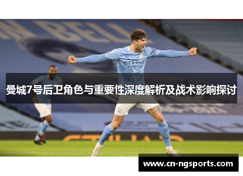 曼城7号后卫角色与重要性深度解析及战术影响探讨